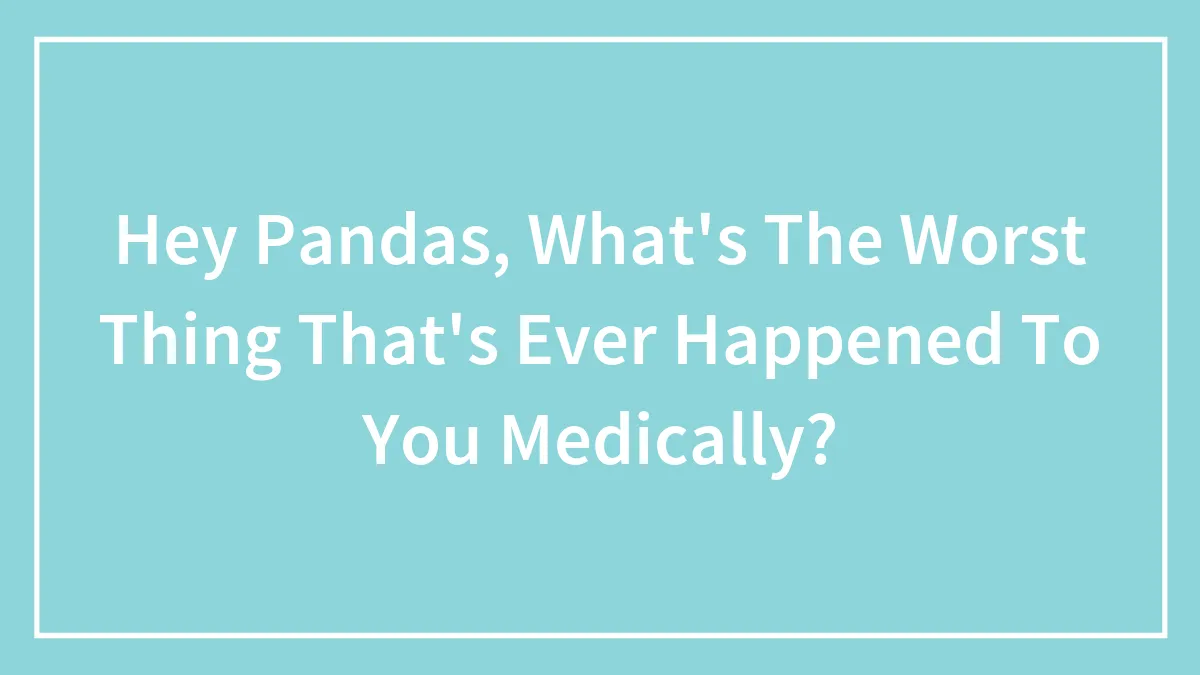 Hey Pandas, What's The Worst Thing That's Ever Happened To You Medically? (Closed)