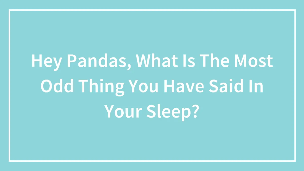 Hey Pandas, What Is The Most Odd Thing You Have Said In Your Sleep? (Closed)