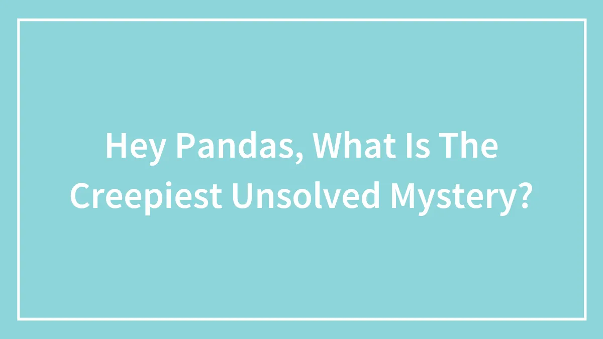Hey Pandas, What Is The Creepiest Unsolved Mystery? (Closed)