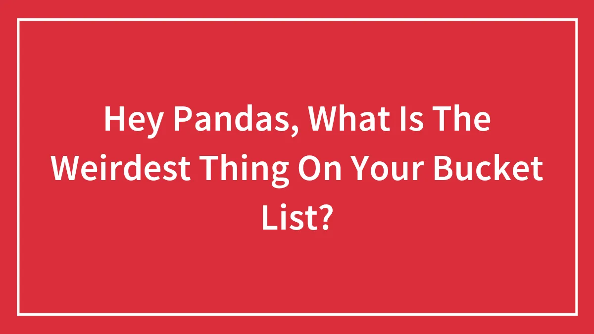 Hey Pandas, What Is The Weirdest Thing On Your Bucket List? (Closed)