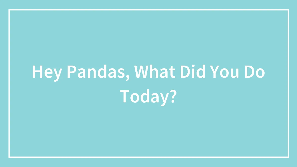 Hey Pandas, What Did You Do Today? (Closed)