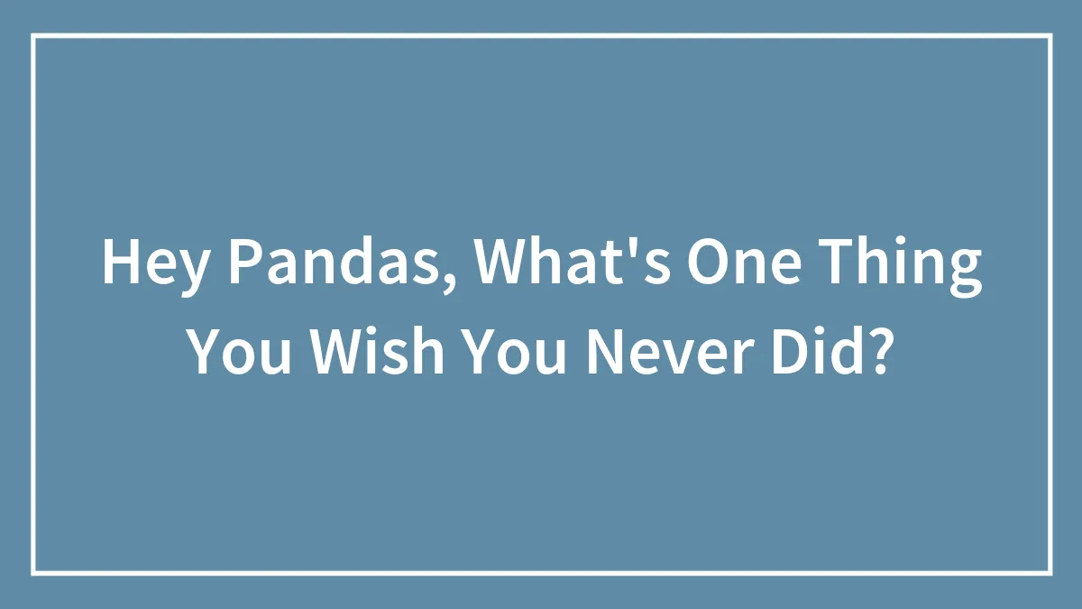 Hey Pandas, What's One Thing You Wish You Never Did? (Closed)
