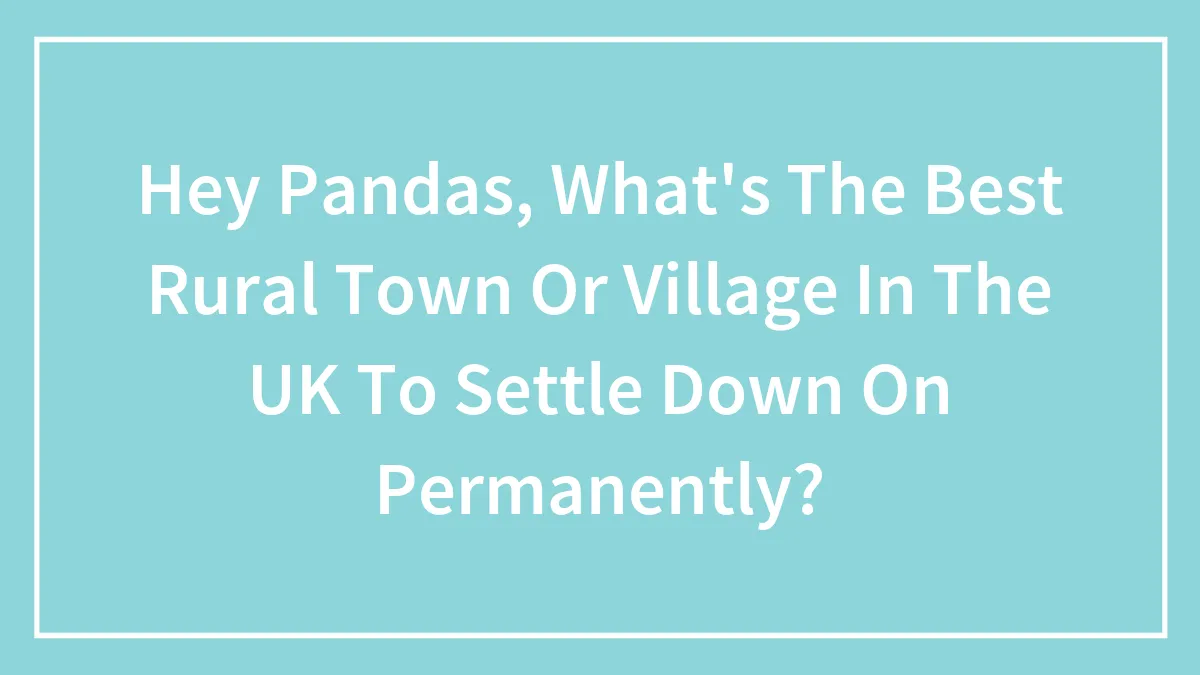 Hey Pandas, What's The Best Rural Town Or Village In The UK To Settle Down On Permanently? (Closed)
