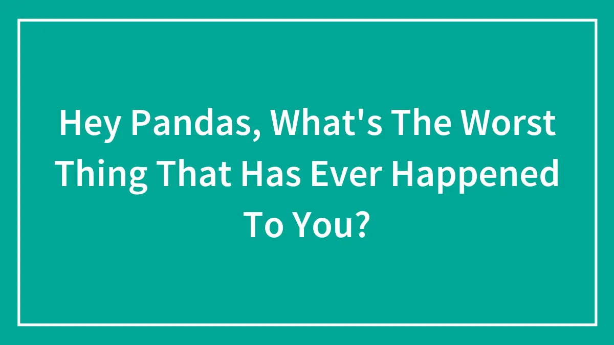 Hey Pandas, What's The Worst Thing That Has Ever Happened To You? (Closed)