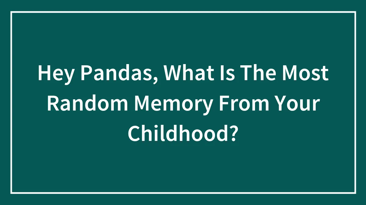 Hey Pandas, What Is The Most Random Memory From Your Childhood? (Closed)