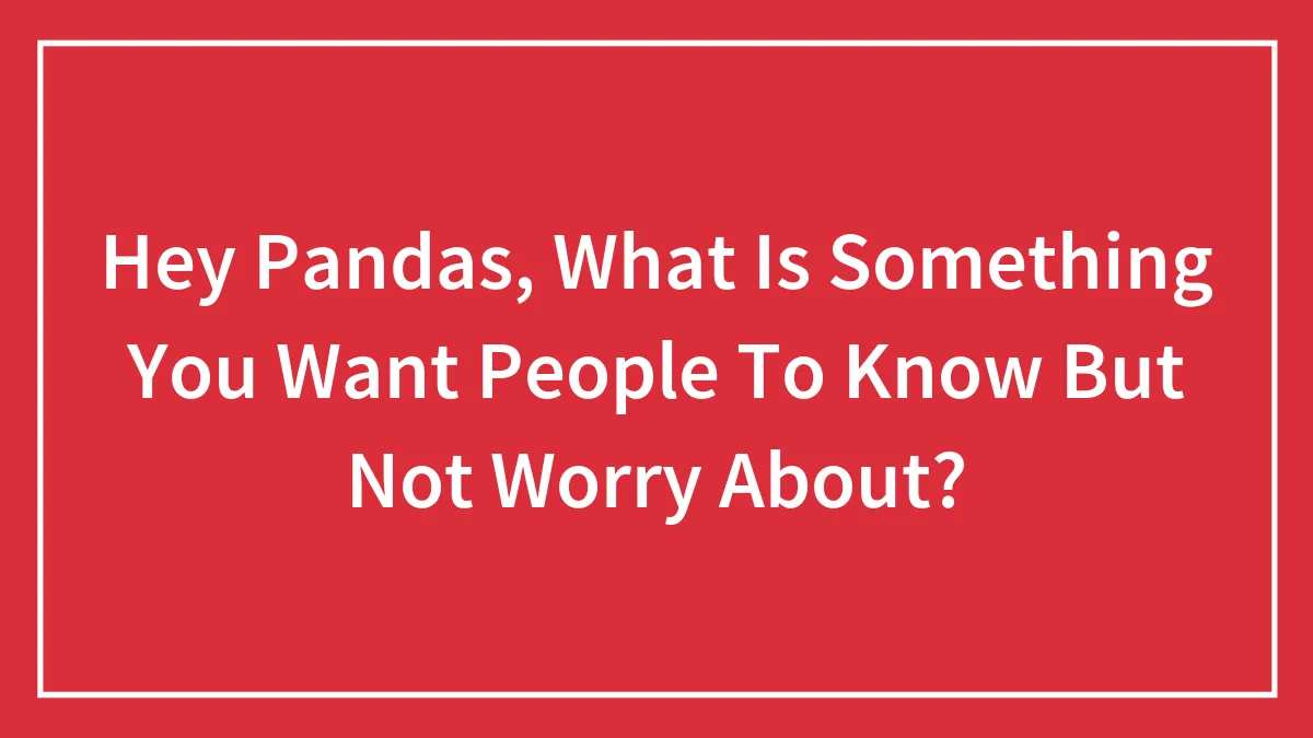 Hey Pandas, What Is Something You Want People To Know But Not Worry About?