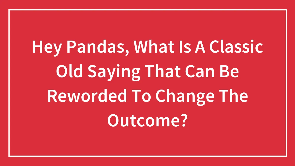 Hey Pandas, What Is A Classic Old Saying That Can Be Reworded To Change The Outcome? (Closed)
