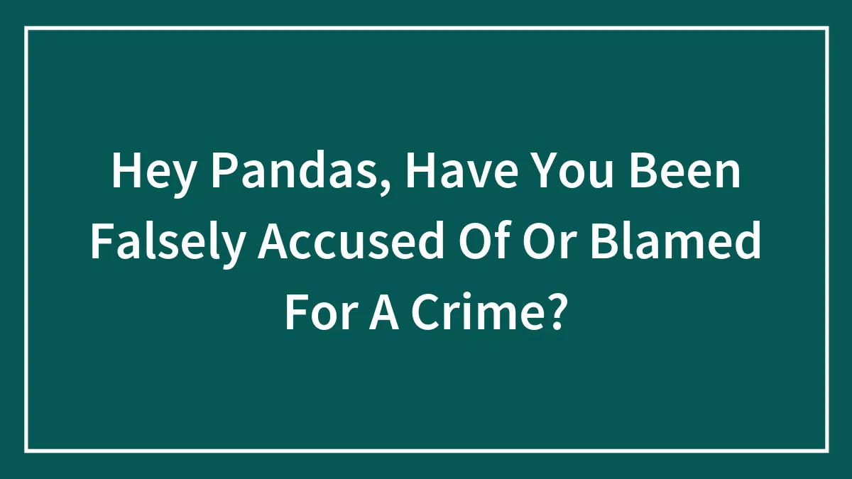Hey Pandas, Have You Been Falsely Accused Of Or Blamed For A Crime? (Closed)
