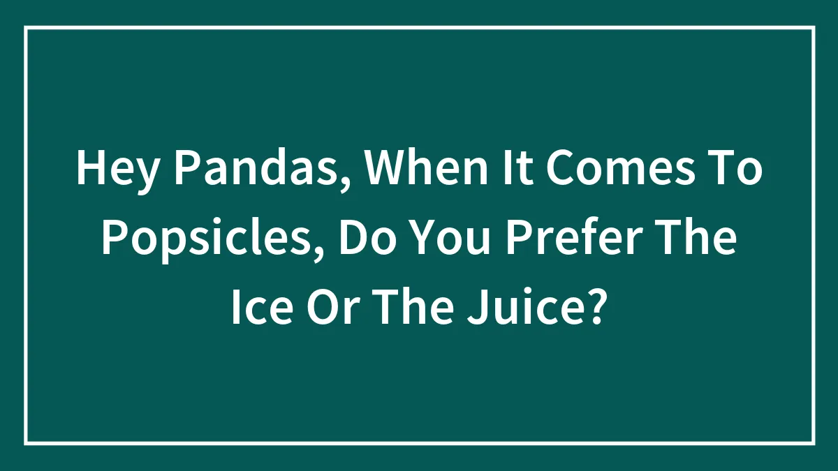 Hey Pandas, When It Comes To Popsicles, Do You Prefer The Ice Or The Juice? (Closed)