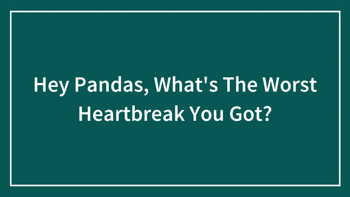 Hey Pandas, What's The Worst Heartbreak You Got? (Closed)