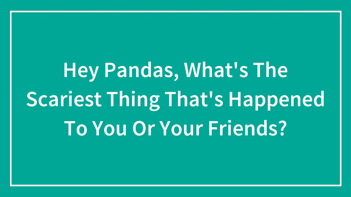 Hey Pandas, What's The Scariest Thing That's Happened To You Or Your Friends? (Closed)