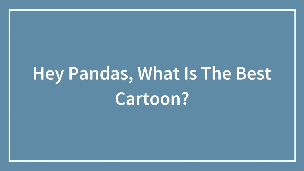 Hey Pandas, What Is The Best Cartoon? (Closed)