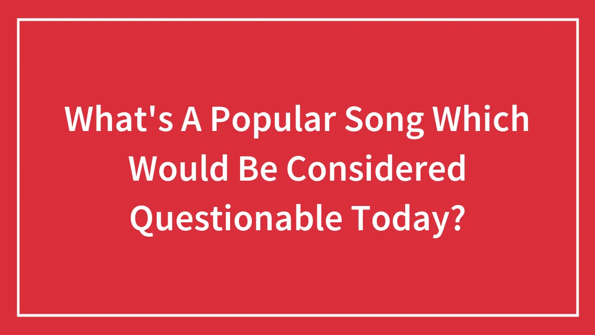 Hey Pandas, What's A Popular Song That Would Be Considered Questionable Today?