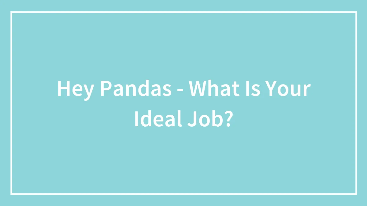 Hey Pandas, What Is Your Ideal Job? (Closed)