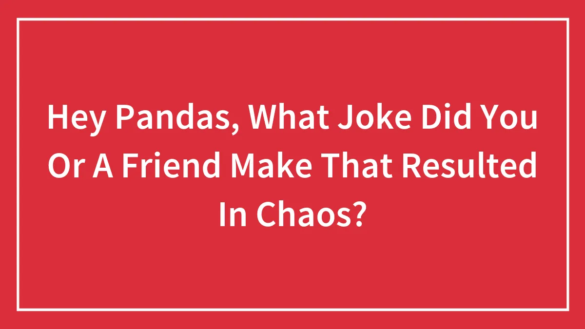 Hey Pandas, What Joke Did You Or A Friend Make That Resulted In Chaos? (Closed)