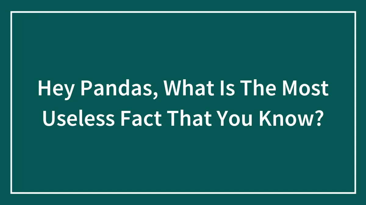 Hey Pandas, What Is The Most Useless Fact That You Know? (Closed)