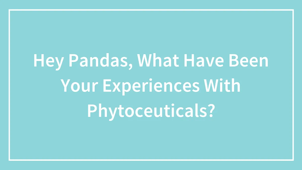 Hey Pandas, What Have Been Your Experiences With Phytoceuticals? (Closed)