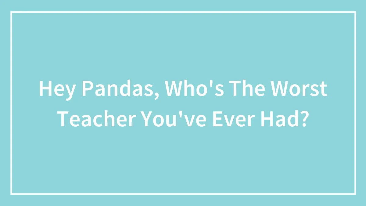 Hey Pandas, Who's The Worst Teacher You've Ever Had? (Closed)