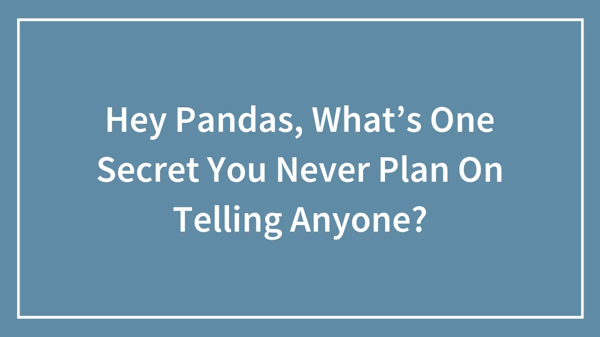 Hey Pandas, What’s One Secret You Never Plan On Telling Anyone? (Closed)