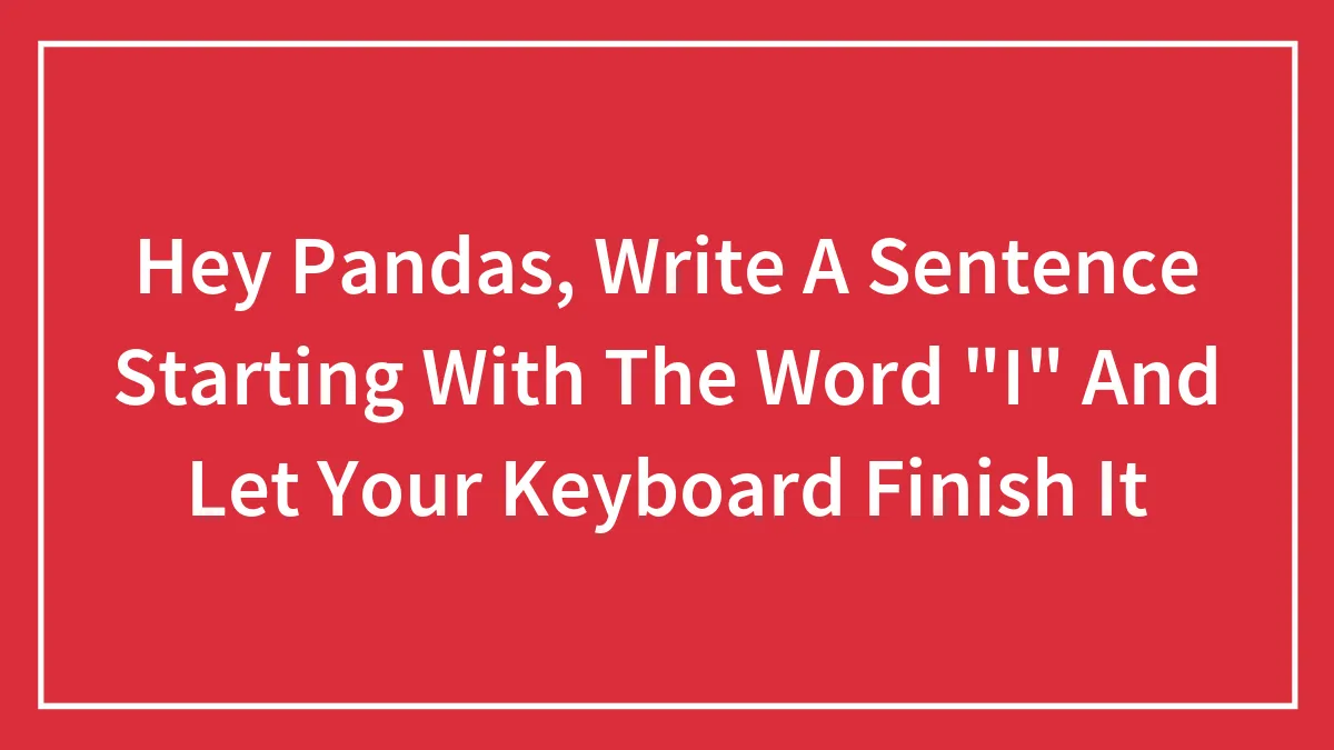 Hey Pandas, Write A Sentence Starting With The Word "I" And Let Your Keyboard Finish It (Closed)