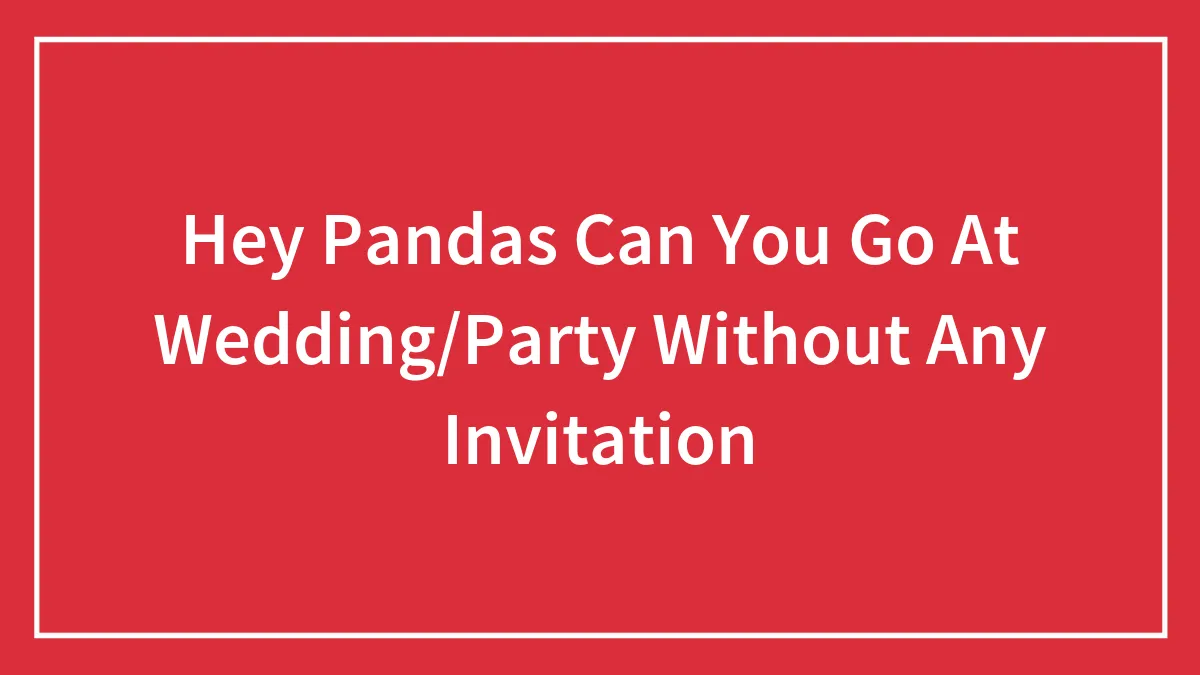 Hey Pandas Can You Go At Wedding/Party Without Any Invitation