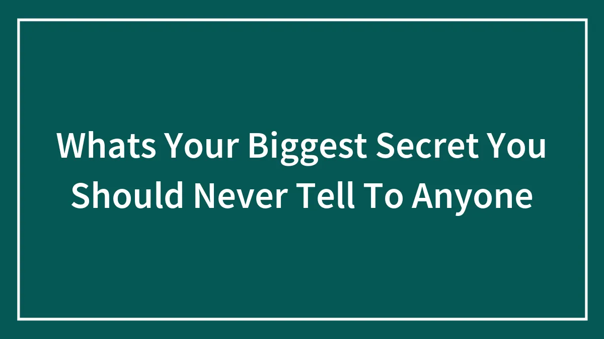 Whats Your Biggest Secret You Should Never Tell To Anyone