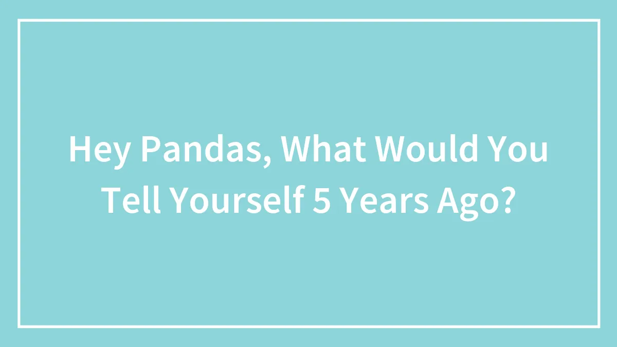 Hey Pandas, What Would You Tell Yourself 5 Years Ago? (Closed)