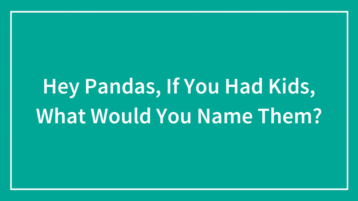 Hey Pandas, If You Had Kids, What Would You Name Them?