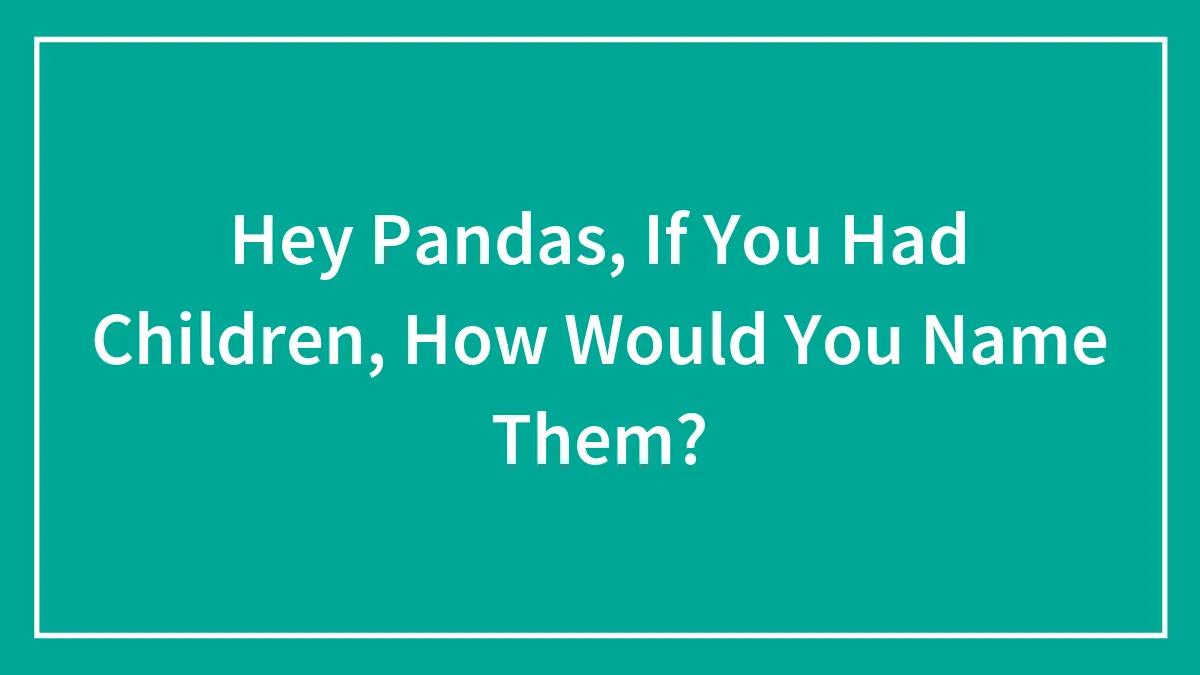 Hey Pandas, If You Had Children, How Would You Name Them?