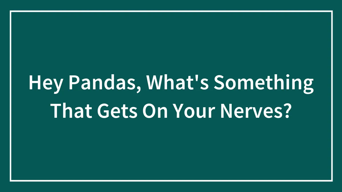 Hey Pandas, What's Something That Gets On Your Nerves?