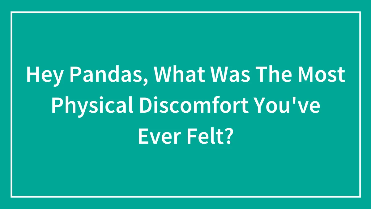 Hey Pandas, What Was The Most Physical Discomfort You've Ever Felt?