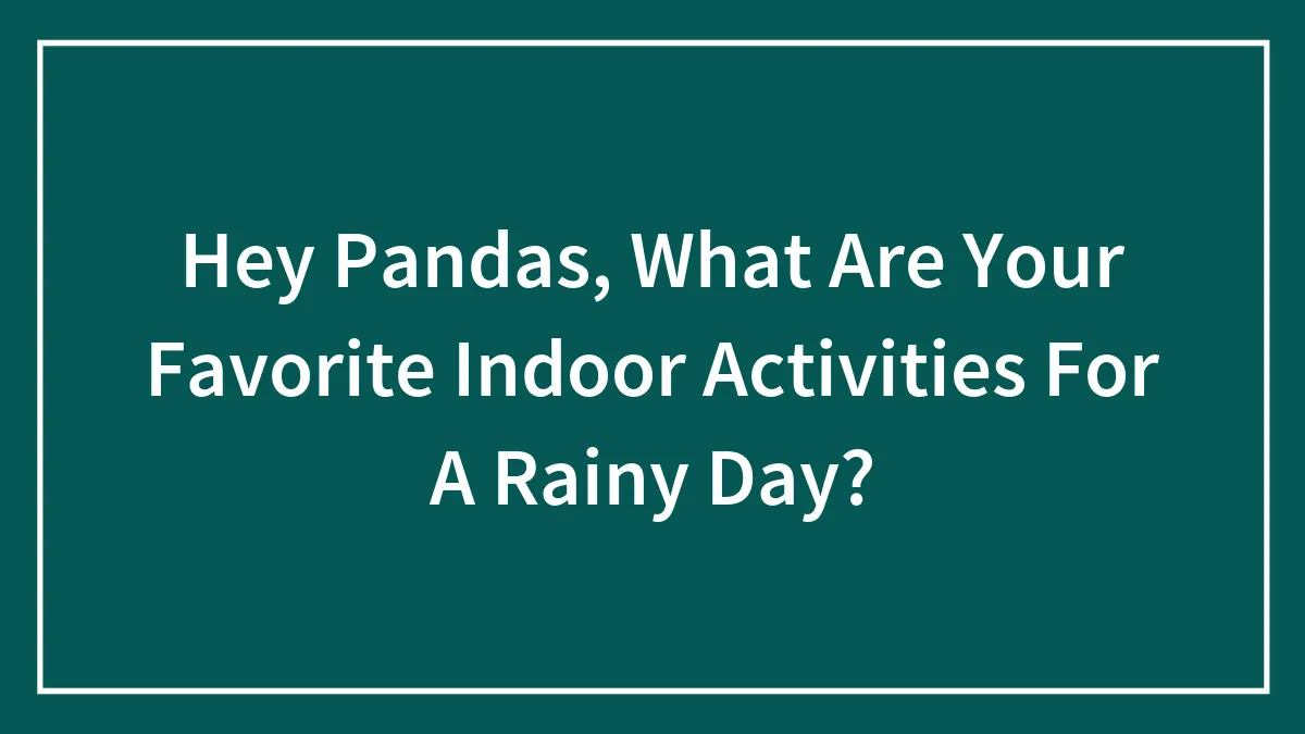 Hey Pandas, What Are Your Favorite Indoor Activities For A Rainy Day? (Closed)