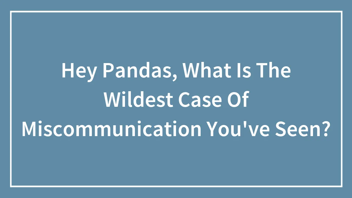 Hey Pandas, What Is The Wildest Case Of Miscommunication You've Seen? (Closed)