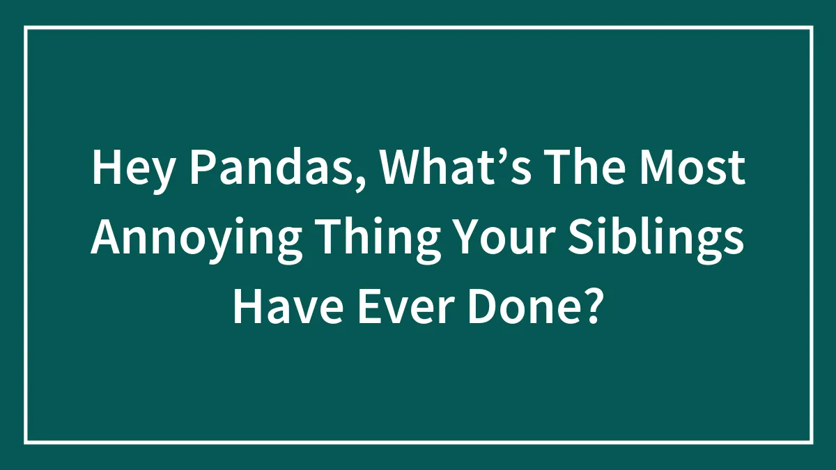 Hey Pandas, What’s The Most Annoying Thing Your Siblings Have Ever Done? (Closed)