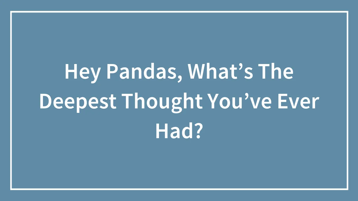 Hey Pandas, What’s The Deepest Thought You’ve Ever Had? (Closed)