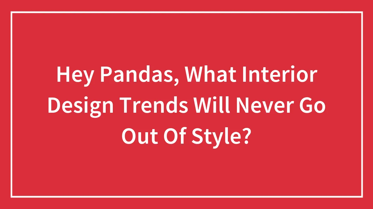 Hey Pandas, What Interior Design Trends Will Never Go Out Of Style? (Closed)