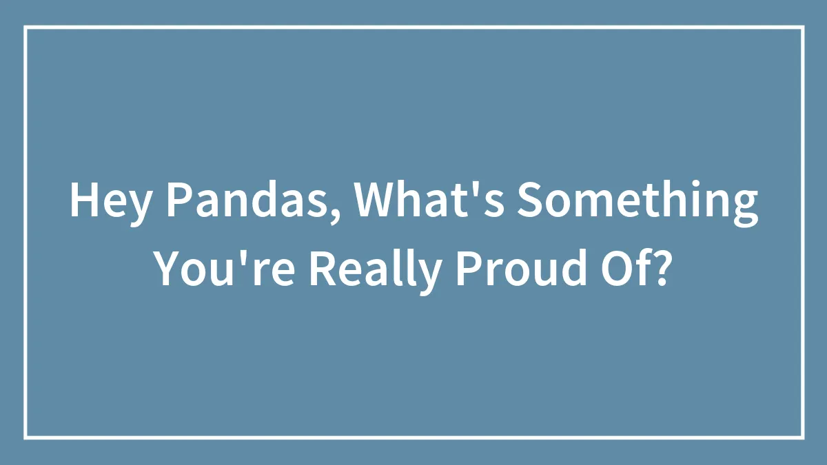 Hey Pandas, What's Something You're Really Proud Of?