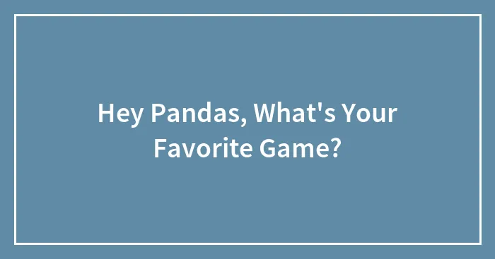 Hey Pandas, What's Your Favorite Game? (Closed)
