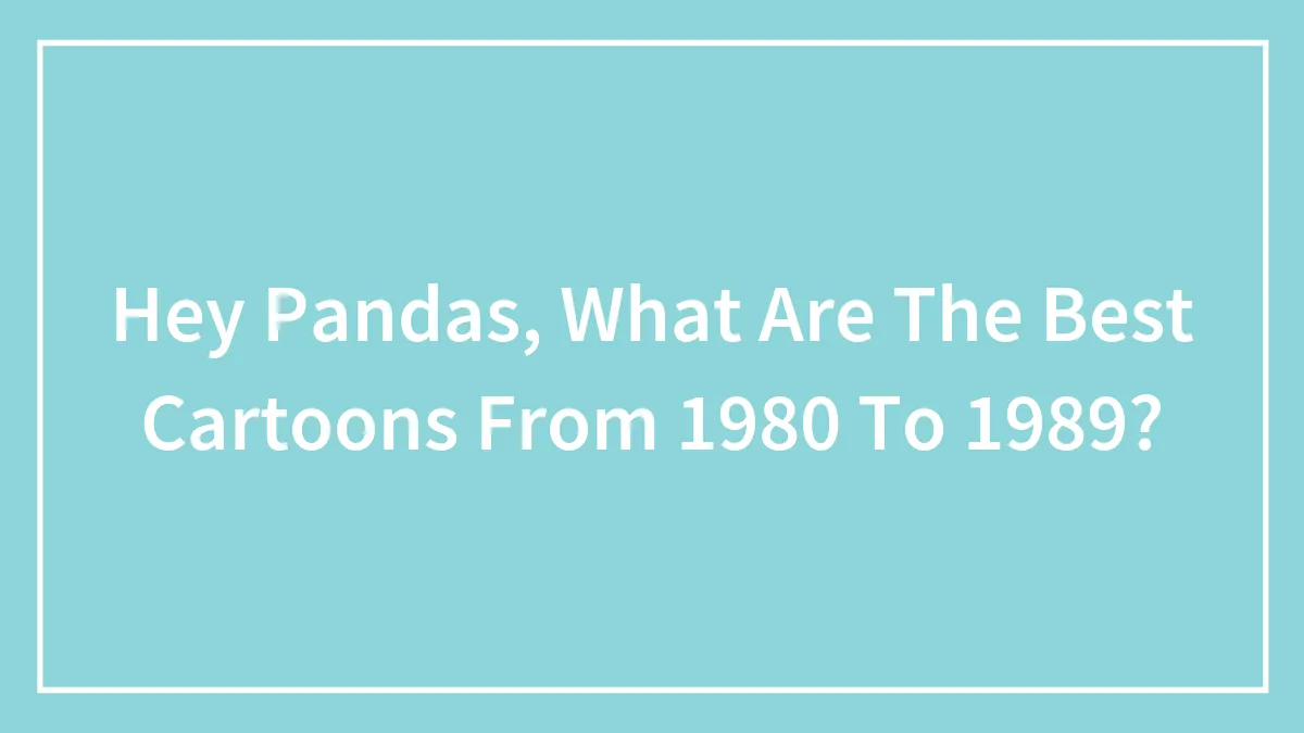 Hey Pandas, What Are The Best Cartoons From 1980 To 1989? (Closed)