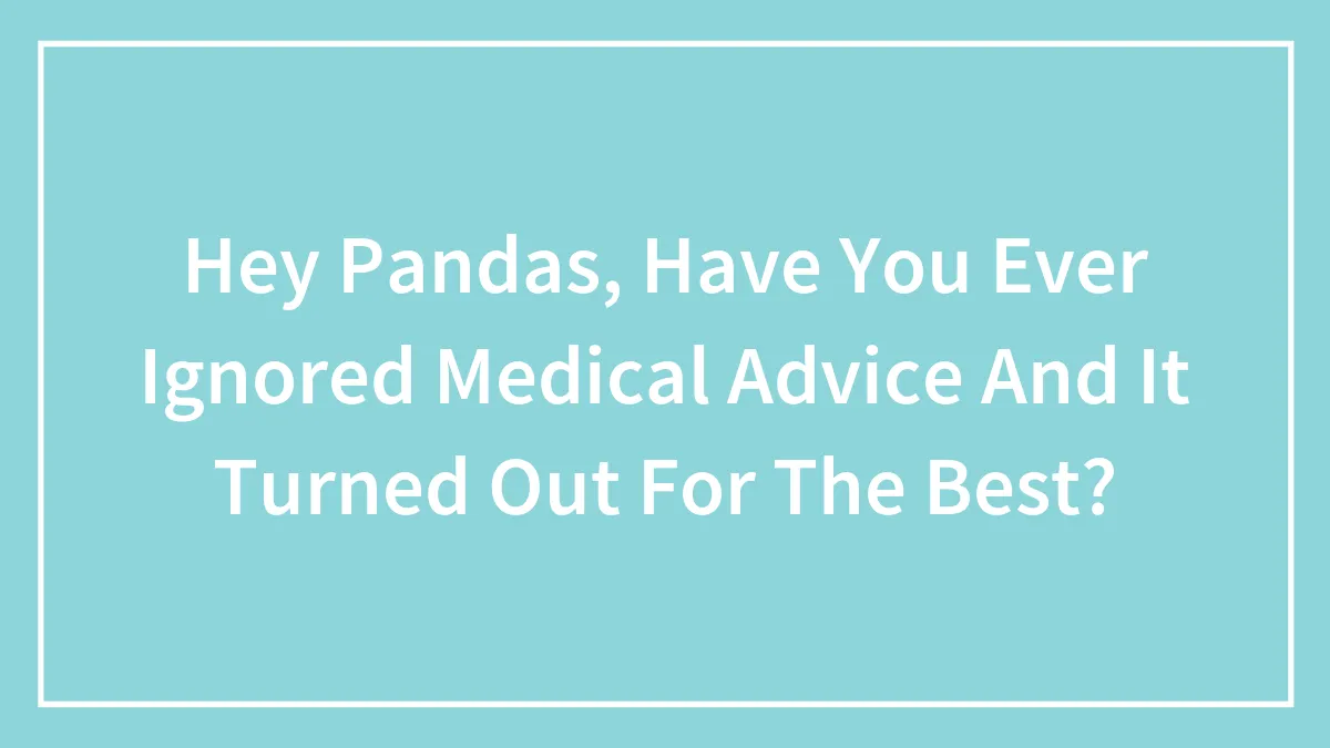 Hey Pandas, Have You Ever Ignored Medical Advice And It Turned Out For The Best?