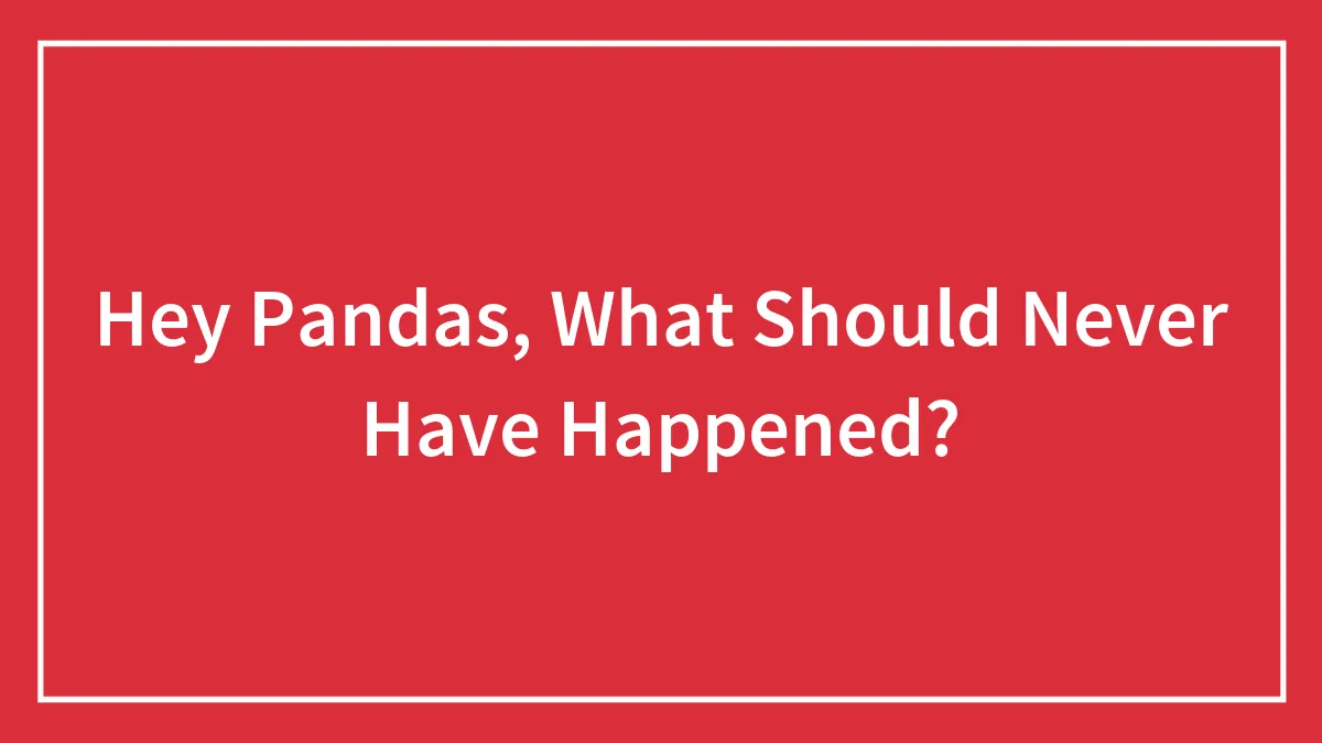Hey Pandas, What Should Never Have Happened?