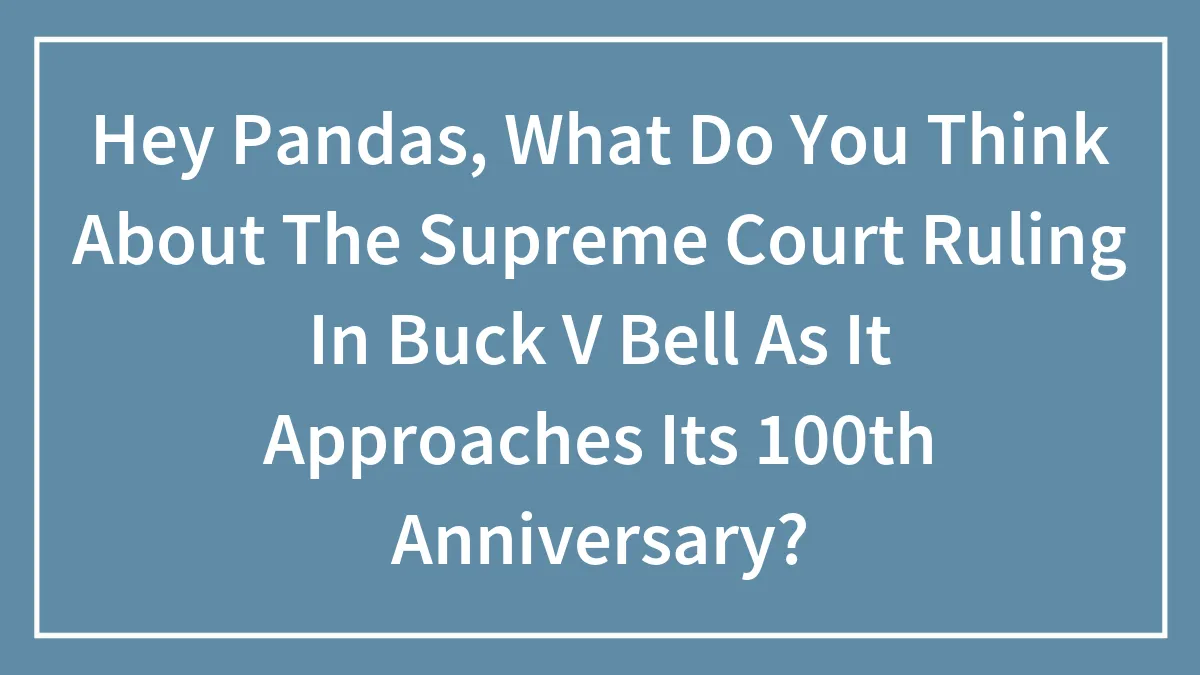 Hey Pandas, What Do You Think About The Supreme Court Ruling In Buck V Bell As It Approaches Its 100th Anniversary?