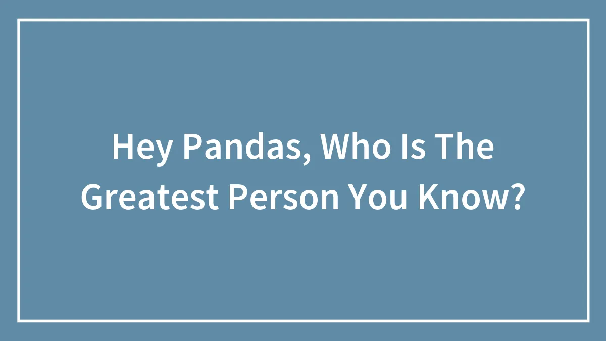 Hey Pandas, Who Is The Greatest Person You Know?