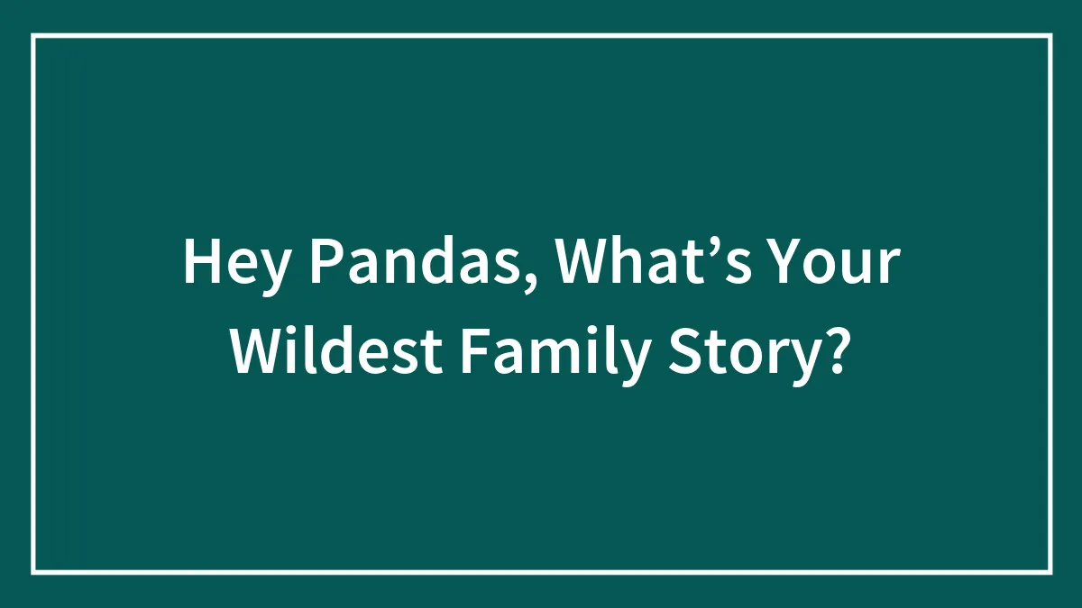 Hey Pandas, What’s Your Wildest Family Story?
