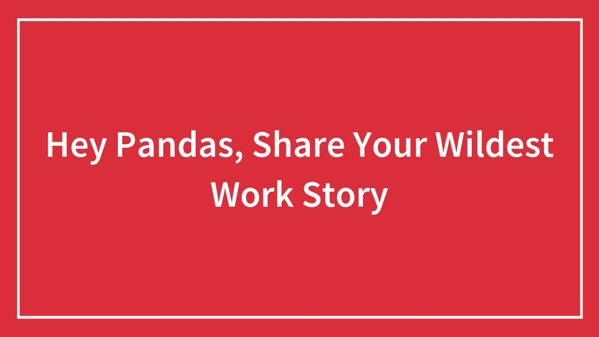 Hey Pandas, Share Your Wildest Work Story (Closed)