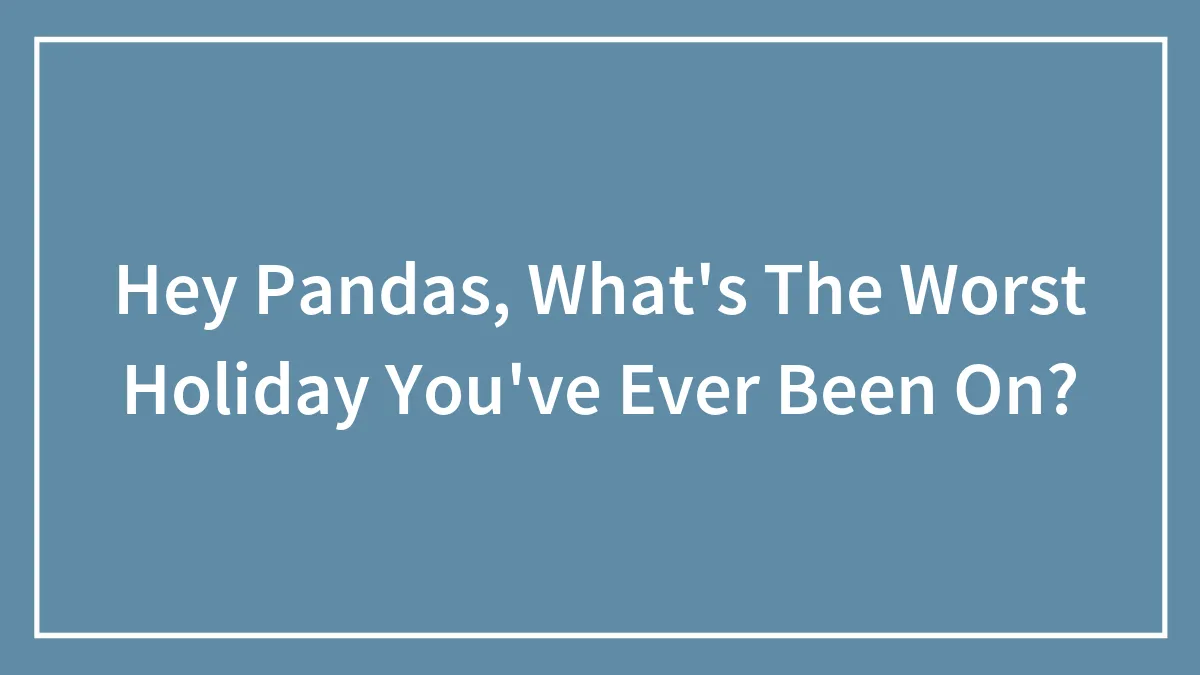 Hey Pandas, What's The Worst Holiday You've Ever Been On? (Closed)