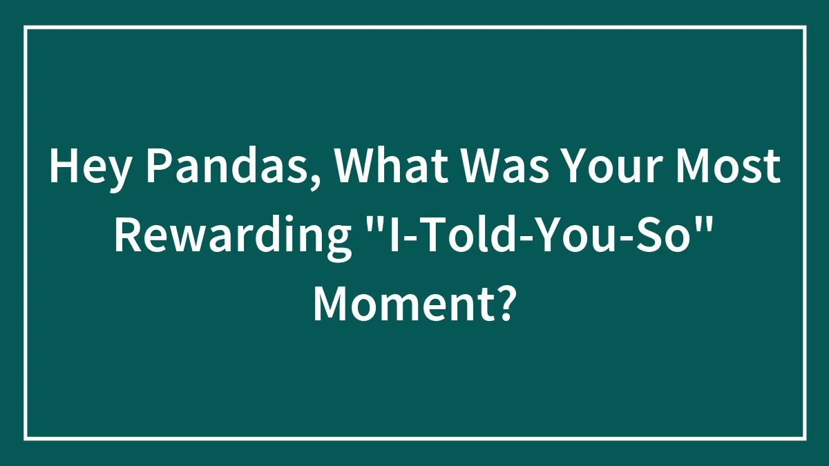 Hey Pandas, What Was Your Most Rewarding "I-Told-You-So" Moment? (Closed)