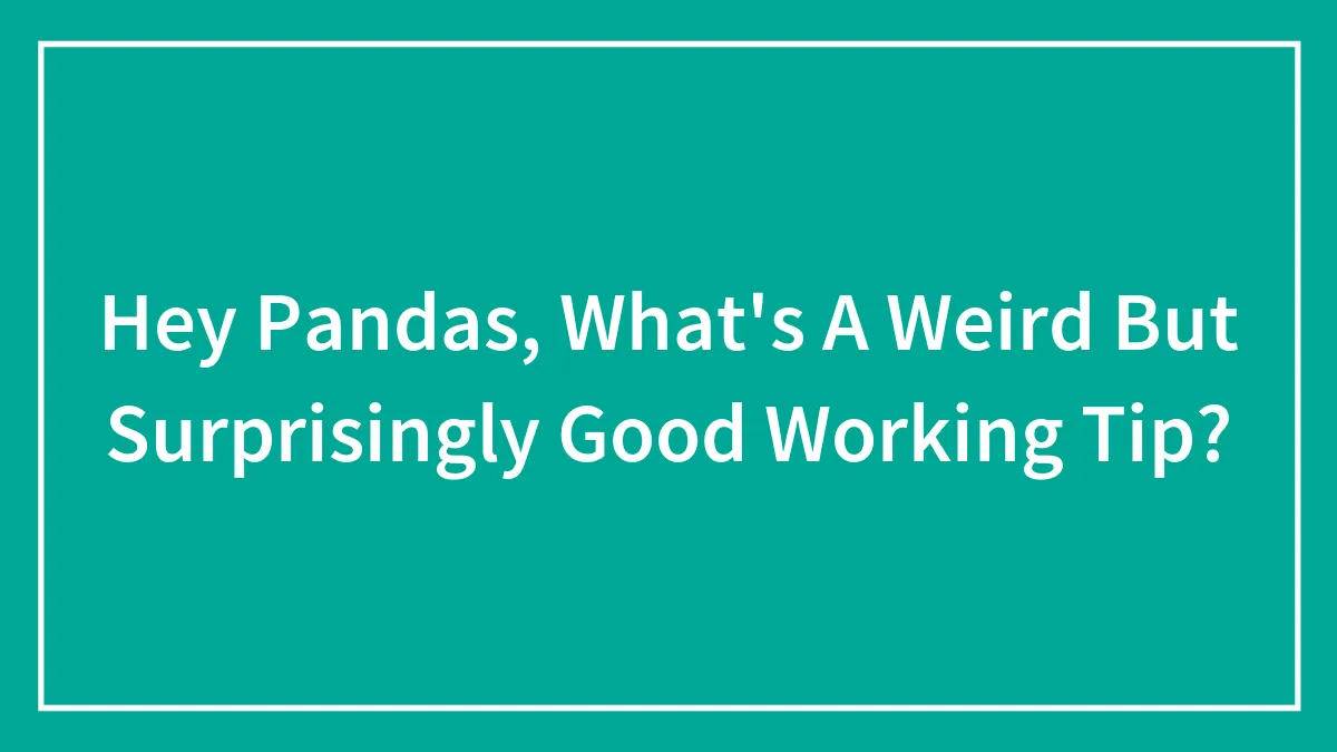 Hey Pandas, What's A Weird But Surprisingly Good Working Tip? (Closed)