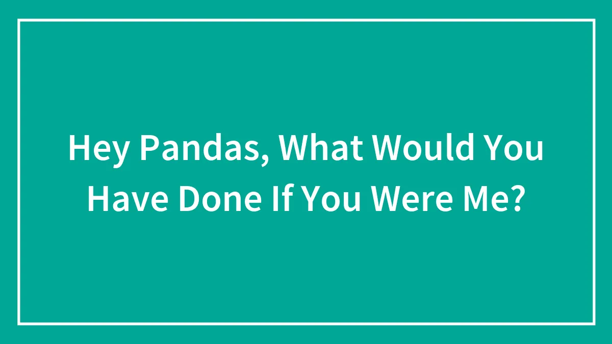 Hey Pandas, What Would You Have Done If You Were Me?
