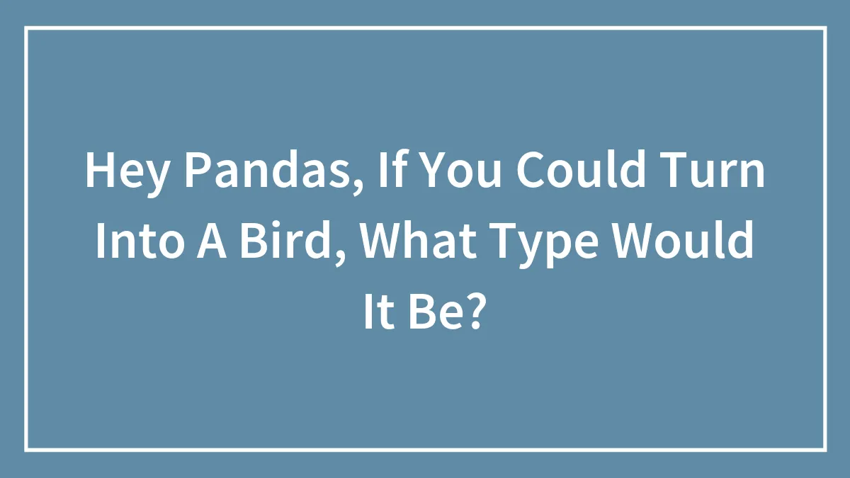 Hey Pandas, If You Could Turn Into A Bird, What Type Would It Be?